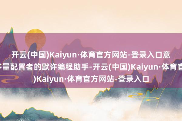 开云(中国)Kaiyun·体育官方网站-登录入口意味着其也曾成为多量配置者的默许编程助手-开云(中国)Kaiyun·体育官方网站-登录入口