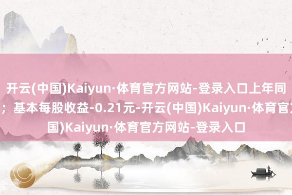 开云(中国)Kaiyun·体育官方网站-登录入口上年同时亏欠5.22亿元；基本每股收益-0.21元-开云(中国)Kaiyun·体育官方网站-登录入口