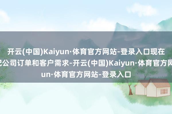 开云(中国)Kaiyun·体育官方网站-登录入口现在产能大致匹配公司订单和客户需求-开云(中国)Kaiyun·体育官方网站-登录入口