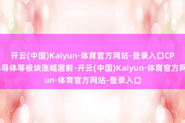 开云(中国)Kaiyun·体育官方网站-登录入口CPO、稀土、半导体等板块涨幅居前-开云(中国)Kaiyun·体育官方网站-登录入口