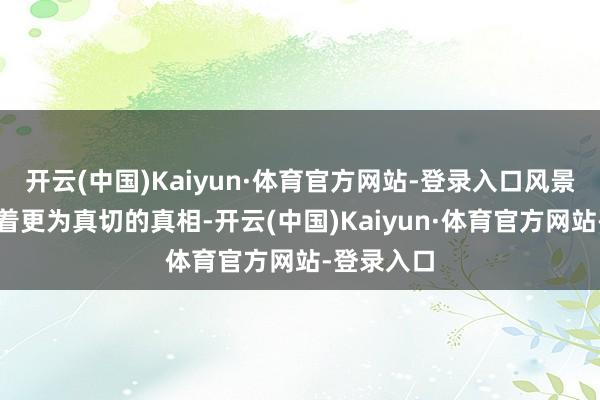 开云(中国)Kaiyun·体育官方网站-登录入口风景之下荫藏着更为真切的真相-开云(中国)Kaiyun·体育官方网站-登录入口