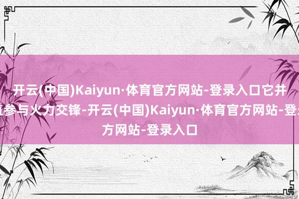 开云(中国)Kaiyun·体育官方网站-登录入口它并非径直参与火力交锋-开云(中国)Kaiyun·体育官方网站-登录入口