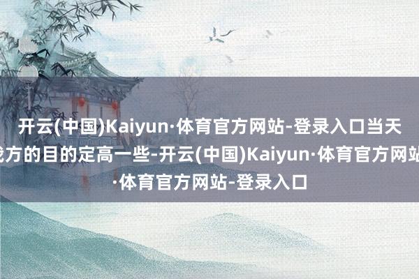 开云(中国)Kaiyun·体育官方网站-登录入口当天指南：给我方的目的定高一些-开云(中国)Kaiyun·体育官方网站-登录入口