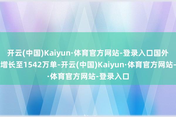 开云(中国)Kaiyun·体育官方网站-登录入口国外业务日均增长至1542万单-开云(中国)Kaiyun·体育官方网站-登录入口