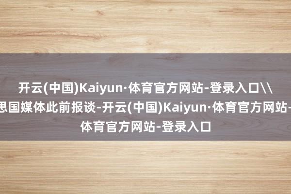 开云(中国)Kaiyun·体育官方网站-登录入口\n据好意思国媒体此前报谈-开云(中国)Kaiyun·体育官方网站-登录入口