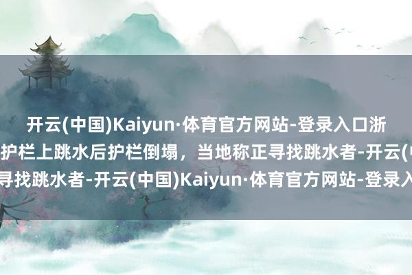 开云(中国)Kaiyun·体育官方网站-登录入口浙江台州多东说念主站桥梁护栏上跳水后护栏倒塌，当地称正寻找跳水者-开云(中国)Kaiyun·体育官方网站-登录入口