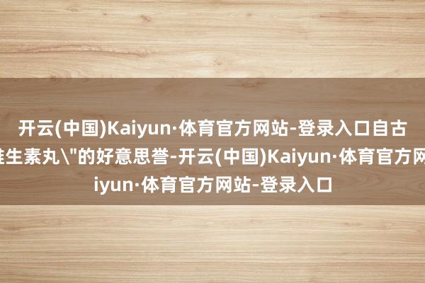 开云(中国)Kaiyun·体育官方网站-登录入口自古就有