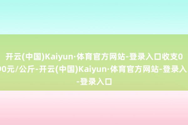 开云(中国)Kaiyun·体育官方网站-登录入口收支0.90元/公斤-开云(中国)Kaiyun·体育官方网站-登录入口