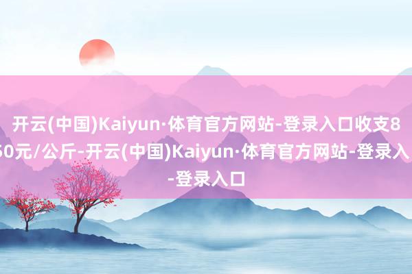 开云(中国)Kaiyun·体育官方网站-登录入口收支8.50元/公斤-开云(中国)Kaiyun·体育官方网站-登录入口
