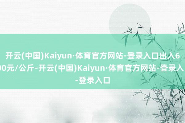 开云(中国)Kaiyun·体育官方网站-登录入口出入6.00元/公斤-开云(中国)Kaiyun·体育官方网站-登录入口