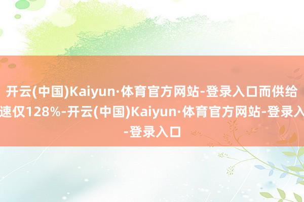 开云(中国)Kaiyun·体育官方网站-登录入口而供给增速仅128%-开云(中国)Kaiyun·体育官方网站-登录入口