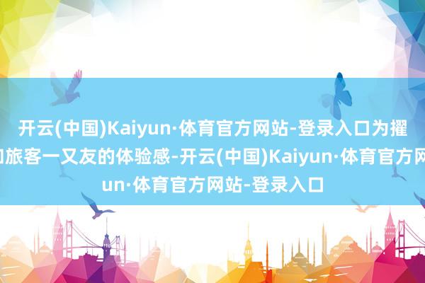 开云(中国)Kaiyun·体育官方网站-登录入口为擢升宏大市民和旅客一又友的体验感-开云(中国)Kaiyun·体育官方网站-登录入口