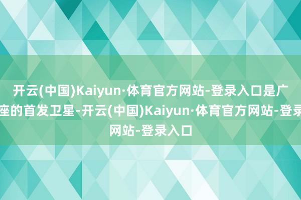 开云(中国)Kaiyun·体育官方网站-登录入口是广视星座的首发卫星-开云(中国)Kaiyun·体育官方网站-登录入口