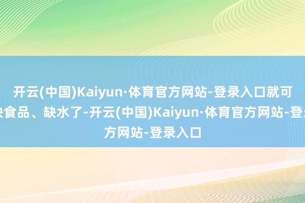 开云(中国)Kaiyun·体育官方网站-登录入口就可能是缺食品、缺水了-开云(中国)Kaiyun·体育官方网站-登录入口