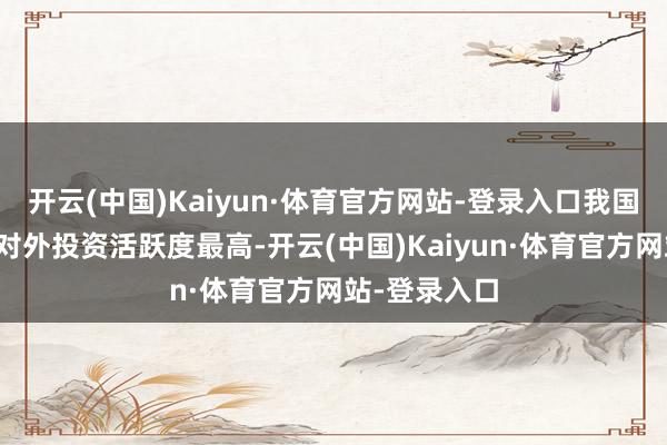 开云(中国)Kaiyun·体育官方网站-登录入口我国轻工企业的对外投资活跃度最高-开云(中国)Kaiyun·体育官方网站-登录入口