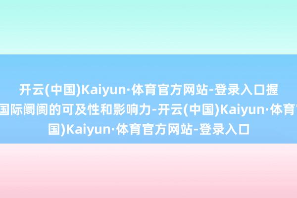 开云(中国)Kaiyun·体育官方网站-登录入口握续晋升集团居品在国际阛阓的可及性和影响力-开云(中国)Kaiyun·体育官方网站-登录入口