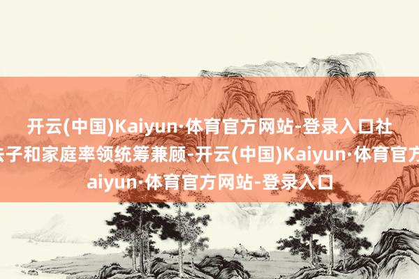 开云(中国)Kaiyun·体育官方网站-登录入口社会栽培、行业法子和家庭率领统筹兼顾-开云(中国)Kaiyun·体育官方网站-登录入口