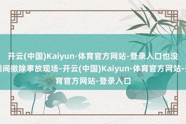 开云(中国)Kaiyun·体育官方网站-登录入口也没在第一期间撤除事故现场-开云(中国)Kaiyun·体育官方网站-登录入口