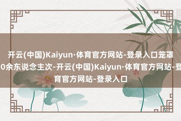 开云(中国)Kaiyun·体育官方网站-登录入口笼罩职工100余东说念主次-开云(中国)Kaiyun·体育官方网站-登录入口