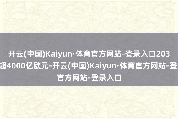 开云(中国)Kaiyun·体育官方网站-登录入口2030年将超4000亿欧元-开云(中国)Kaiyun·体育官方网站-登录入口