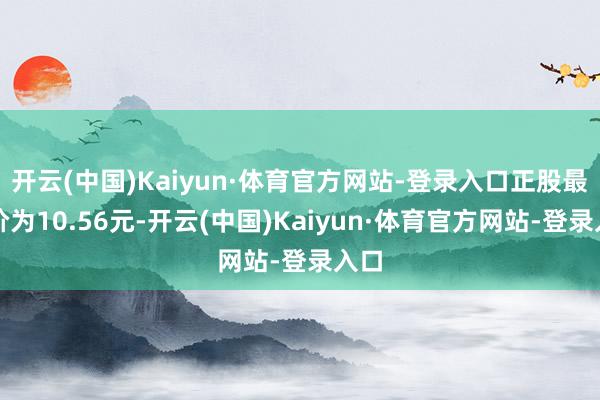开云(中国)Kaiyun·体育官方网站-登录入口正股最新价为10.56元-开云(中国)Kaiyun·体育官方网站-登录入口