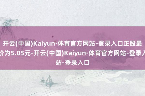 开云(中国)Kaiyun·体育官方网站-登录入口正股最新价为5.05元-开云(中国)Kaiyun·体育官方网站-登录入口
