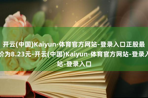 开云(中国)Kaiyun·体育官方网站-登录入口正股最新价为8.23元-开云(中国)Kaiyun·体育官方网站-登录入口
