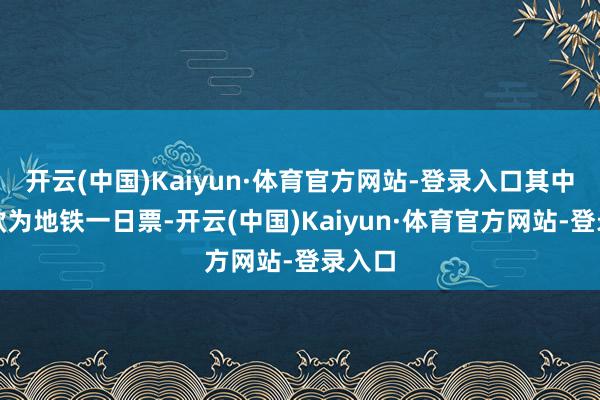 开云(中国)Kaiyun·体育官方网站-登录入口其中蓝色款为地铁一日票-开云(中国)Kaiyun·体育官方网站-登录入口