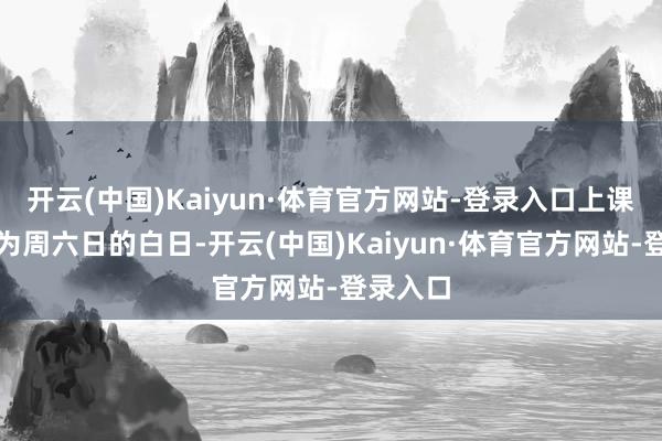 开云(中国)Kaiyun·体育官方网站-登录入口上课工夫均为周六日的白日-开云(中国)Kaiyun·体育官方网站-登录入口