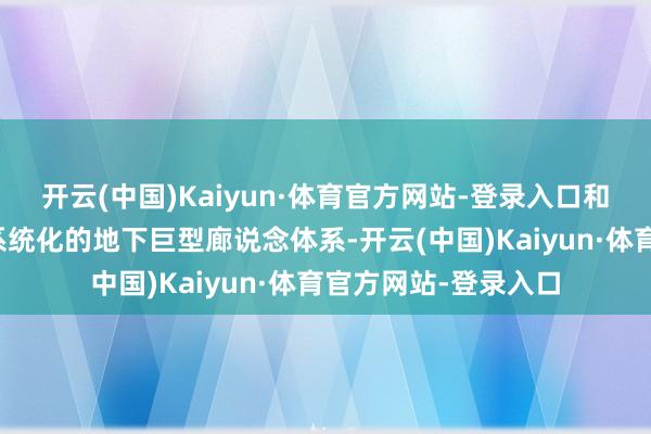 开云(中国)Kaiyun·体育官方网站-登录入口和洽收纳整合为一套系统化的地下巨型廊说念体系-开云(中国)Kaiyun·体育官方网站-登录入口