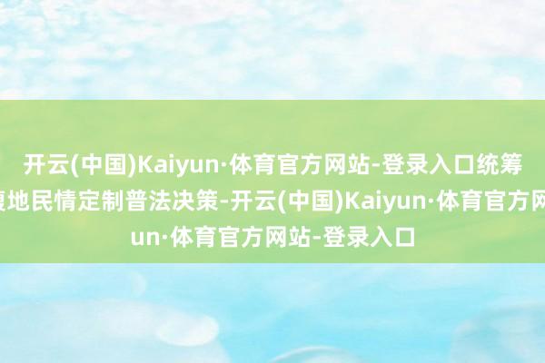 开云(中国)Kaiyun·体育官方网站-登录入口统筹各州里勾通腹地民情定制普法决策-开云(中国)Kaiyun·体育官方网站-登录入口