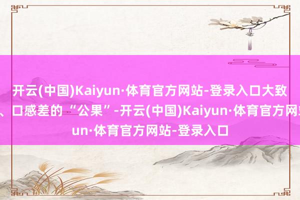 开云(中国)Kaiyun·体育官方网站-登录入口大致率是果肉少、口感差的 “公果”-开云(中国)Kaiyun·体育官方网站-登录入口