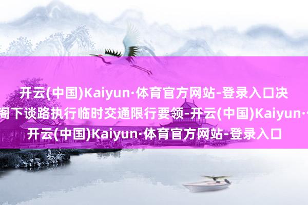 开云(中国)Kaiyun·体育官方网站-登录入口决定对海宁不雅潮景区及阁下谈路执行临时交通限行要领-开云(中国)Kaiyun·体育官方网站-登录入口