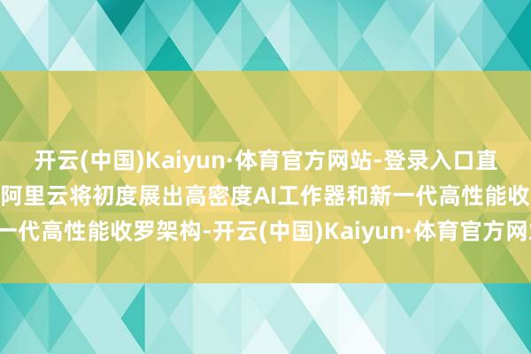 开云(中国)Kaiyun·体育官方网站-登录入口直击阿里2025云栖大会：阿里云将初度展出高密度AI工作器和新一代高性能收罗架构-开云(中国)Kaiyun·体育官方网站-登录入口