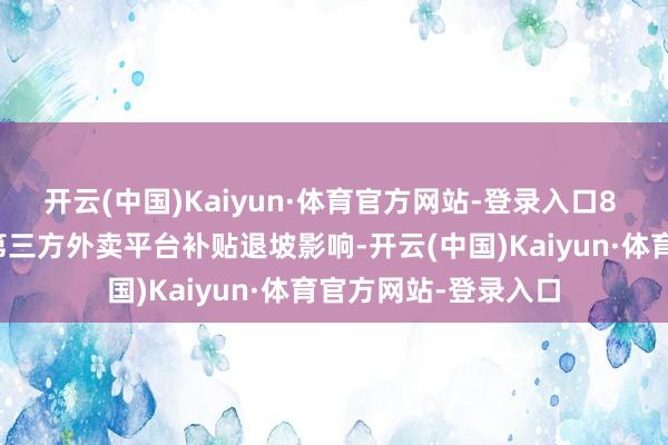 开云(中国)Kaiyun·体育官方网站-登录入口8 月现制饮品行业受第三方外卖平台补贴退坡影响-开云(中国)Kaiyun·体育官方网站-登录入口