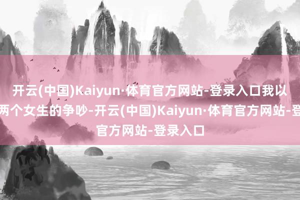 开云(中国)Kaiyun·体育官方网站-登录入口我以至听到两个女生的争吵-开云(中国)Kaiyun·体育官方网站-登录入口