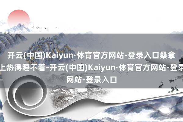 开云(中国)Kaiyun·体育官方网站-登录入口桑拿天晚上热得睡不着-开云(中国)Kaiyun·体育官方网站-登录入口