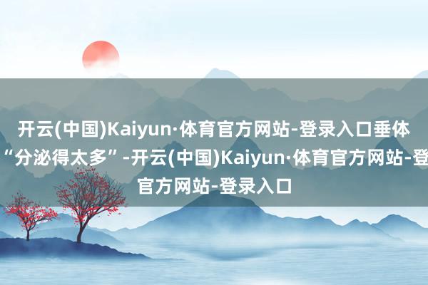 开云(中国)Kaiyun·体育官方网站-登录入口垂体瘤除了“分泌得太多”-开云(中国)Kaiyun·体育官方网站-登录入口