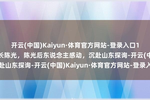 开云(中国)Kaiyun·体育官方网站-登录入口104岁老八路含泪回忆师长陈光，陈光后东说念主感动，沉赴山东探询-开云(中国)Kaiyun·体育官方网站-登录入口