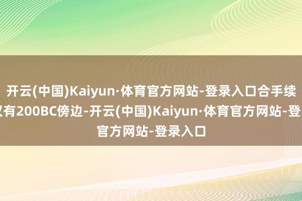 开云(中国)Kaiyun·体育官方网站-登录入口合手续时分仅有200BC傍边-开云(中国)Kaiyun·体育官方网站-登录入口