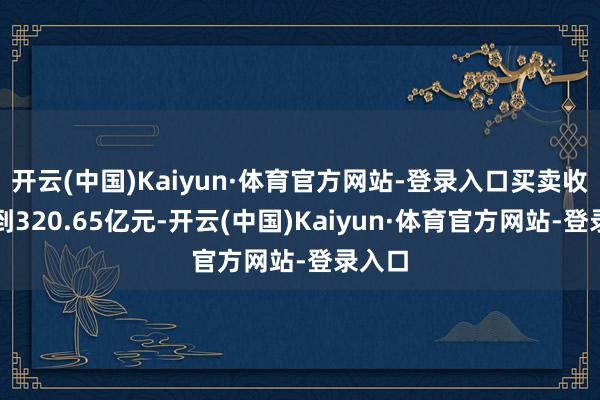 开云(中国)Kaiyun·体育官方网站-登录入口买卖收入达到320.65亿元-开云(中国)Kaiyun·体育官方网站-登录入口