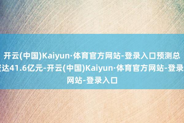 开云(中国)Kaiyun·体育官方网站-登录入口预测总投资达41.6亿元-开云(中国)Kaiyun·体育官方网站-登录入口