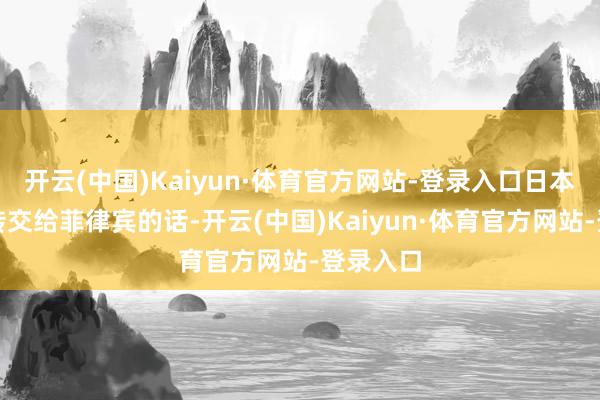 开云(中国)Kaiyun·体育官方网站-登录入口日本要是要转交给菲律宾的话-开云(中国)Kaiyun·体育官方网站-登录入口