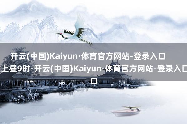开云(中国)Kaiyun·体育官方网站-登录入口 上昼9时-开云(中国)Kaiyun·体育官方网站-登录入口