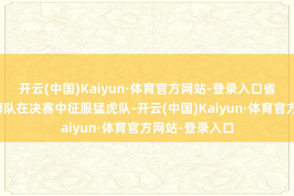 开云(中国)Kaiyun·体育官方网站-登录入口省联赛代表队雄狮队在决赛中征服猛虎队-开云(中国)Kaiyun·体育官方网站-登录入口
