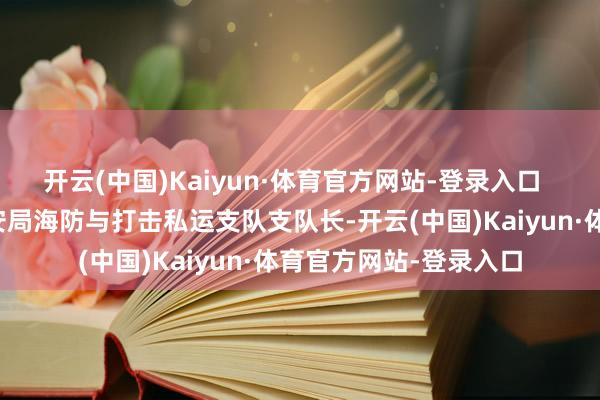 开云(中国)Kaiyun·体育官方网站-登录入口 李岩同道任深圳市公安局海防与打击私运支队支队长-开云(中国)Kaiyun·体育官方网站-登录入口
