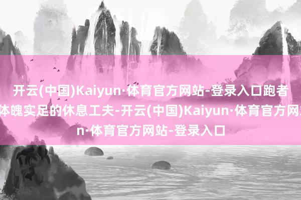 开云(中国)Kaiyun·体育官方网站-登录入口跑者们一定要给体魄实足的休息工夫-开云(中国)Kaiyun·体育官方网站-登录入口