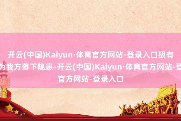 开云(中国)Kaiyun·体育官方网站-登录入口极有可能会为我方落下隐患-开云(中国)Kaiyun·体育官方网站-登录入口