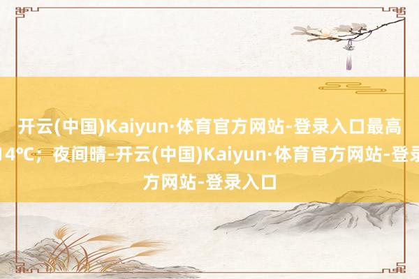 开云(中国)Kaiyun·体育官方网站-登录入口最高气温14℃；夜间晴-开云(中国)Kaiyun·体育官方网站-登录入口