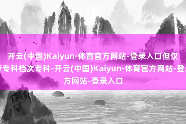 开云(中国)Kaiyun·体育官方网站-登录入口但仅能报考专科档次专科-开云(中国)Kaiyun·体育官方网站-登录入口